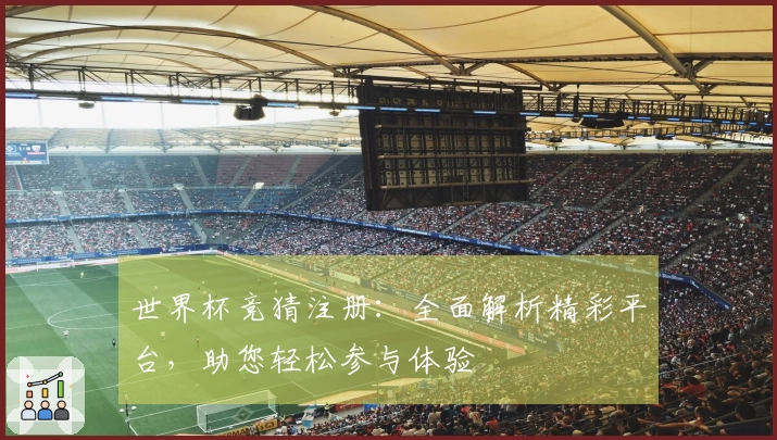 世界杯竞猜注册：全面解析精彩平台，助您轻松参与体验