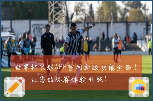世界杯买球APP官网新版功能全面上线,让您的观赛体验升级!