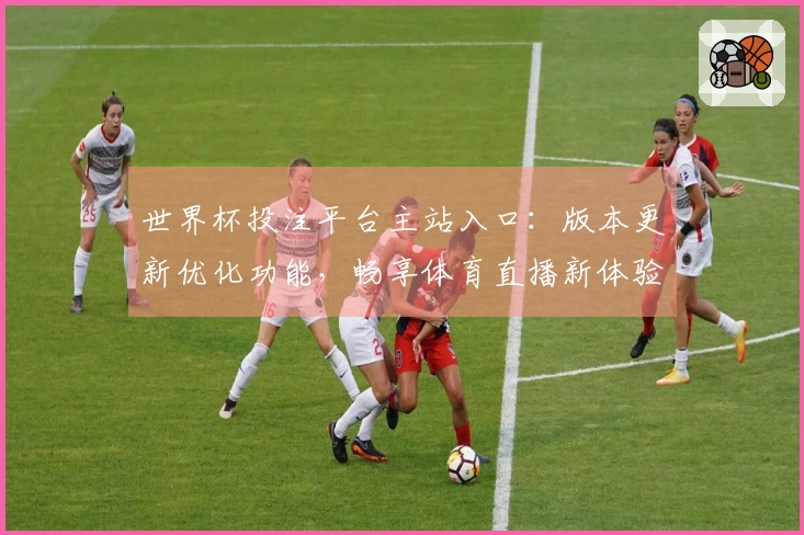 世界杯投注平台主站入口：版本更新优化功能，畅享体育直播新体验