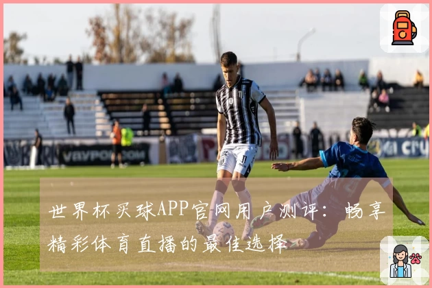 世界杯买球APP官网用户测评:畅享精彩体育直播的最佳选择