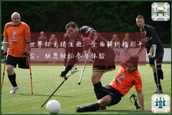 世界杯竞猜注册：全面解析精彩平台，助您轻松参与体验