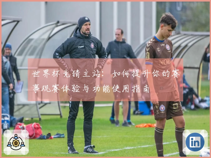 世界杯竞猜主站:如何提升你的赛事观赛体验与功能使用指南