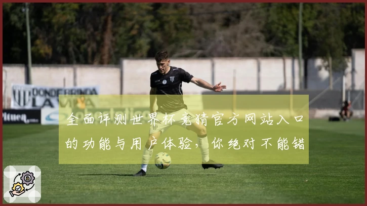 全面评测世界杯竞猜官方网站入口的功能与用户体验，你绝对不能错过！